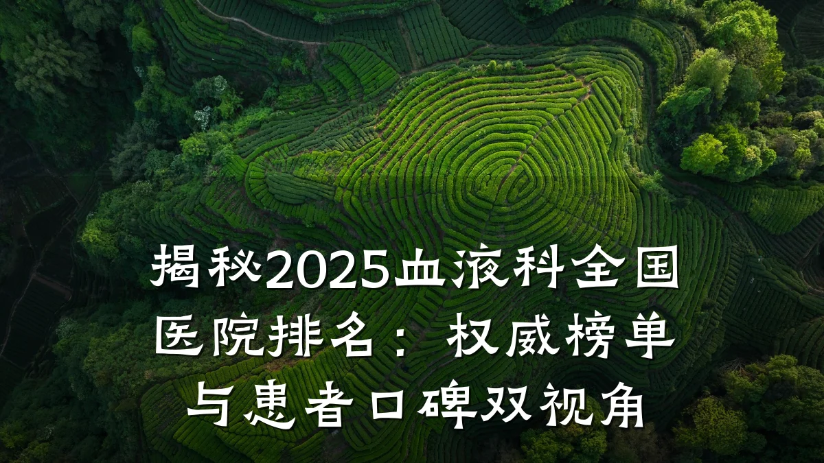 揭秘2025血液科全国医院排名:权威榜单与患者口碑双视角