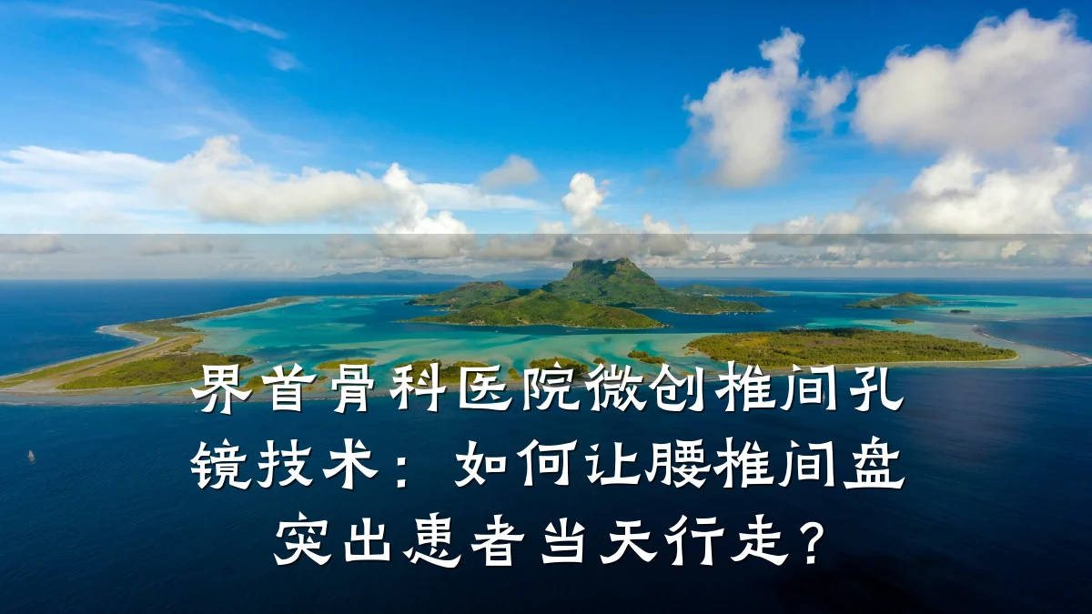 界首骨科医院微创椎间孔镜技术：如何让腰椎间盘突出患者当天行走？