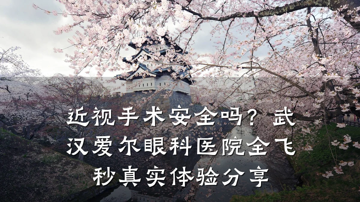 近视手术安全吗?武汉爱尔眼科医院全飞秒真实体验分享