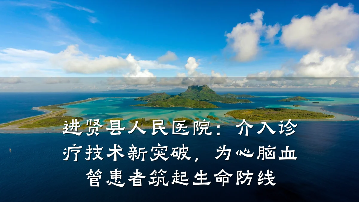 进贤县人民医院:介入诊疗技术新突破,为心脑血管患者筑起生命防线