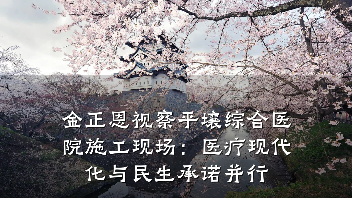金正恩视察平壤综合医院施工现场:医疗现代化与民生承诺并行