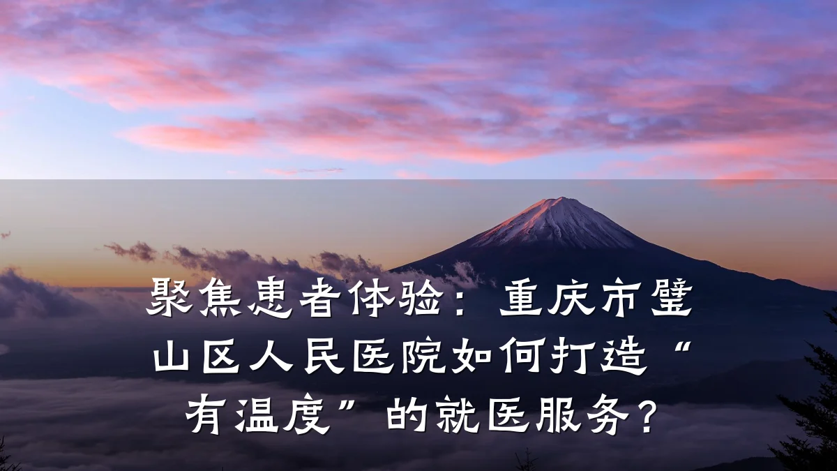 聚焦患者体验:重庆市璧山区人民医院如何打造“有温度”的就医服务?