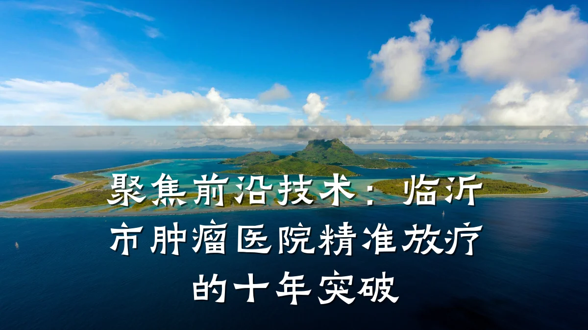 聚焦前沿技术:临沂市肿瘤医院精准放疗的十年突破