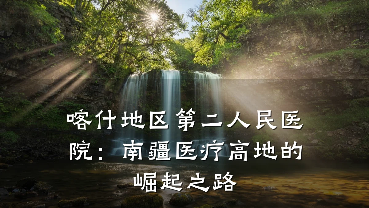 喀什地区第二人民医院:南疆医疗高地的崛起之路