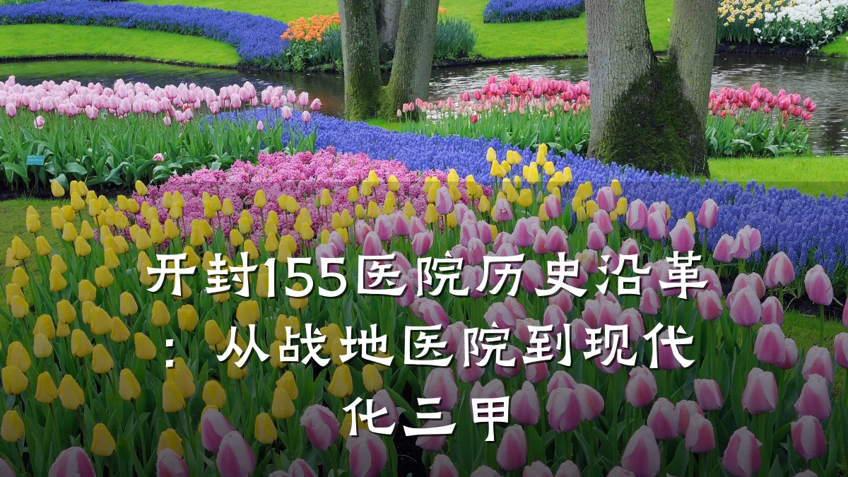 开封155医院历史沿革:从战地医院到现代化三甲