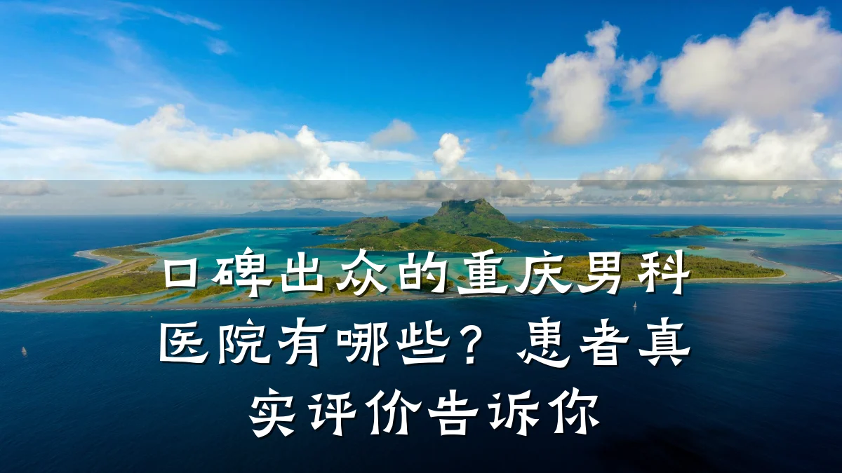 口碑出众的重庆男科医院有哪些?患者真实评价告诉你