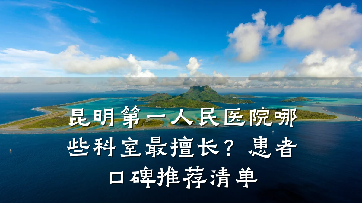 昆明第一人民医院哪些科室最擅长?患者口碑推荐清单