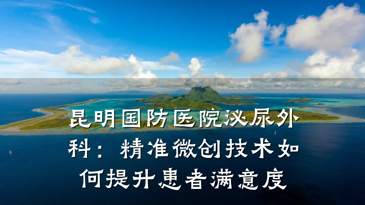 昆明国防医院泌尿外科：精准微创技术如何提升患者满意度