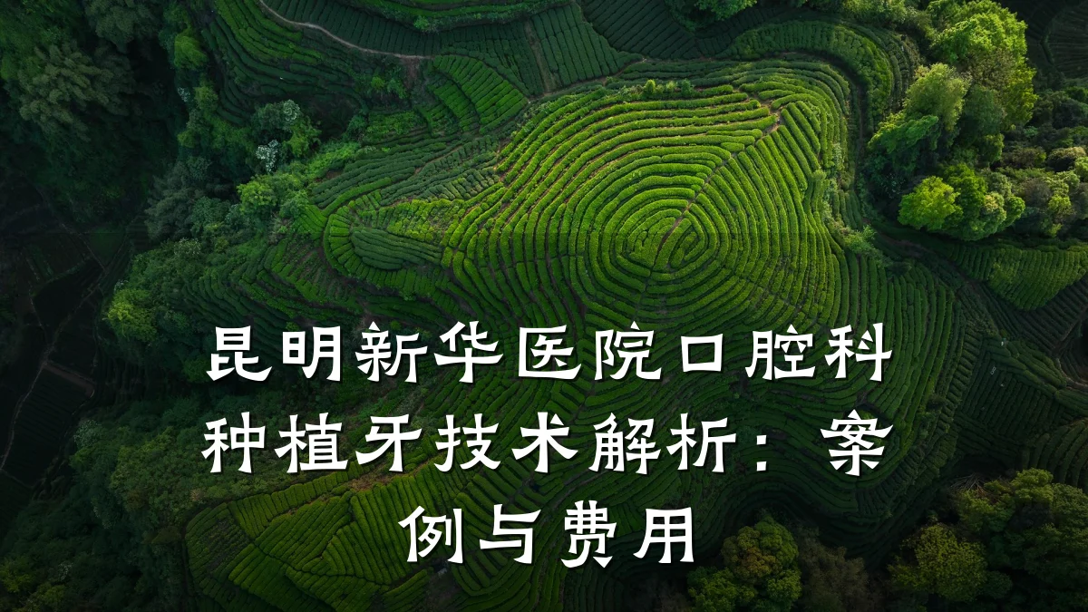昆明新华医院口腔科种植牙技术解析:案例与费用