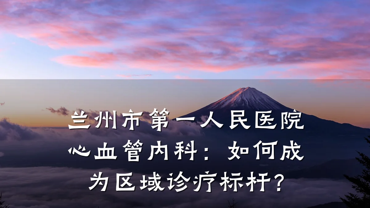 兰州市第一人民医院心血管内科:如何成为区域诊疗标杆?