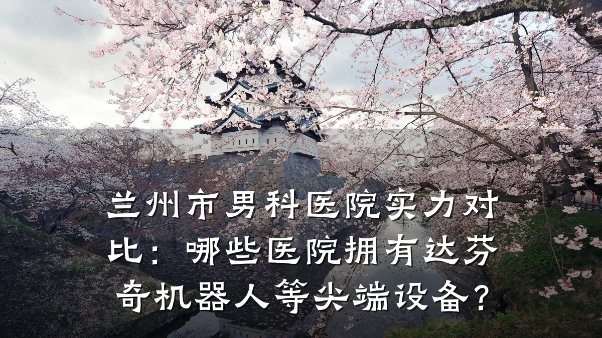 兰州市男科医院实力对比:哪些医院拥有达芬奇机器人等尖端设备?