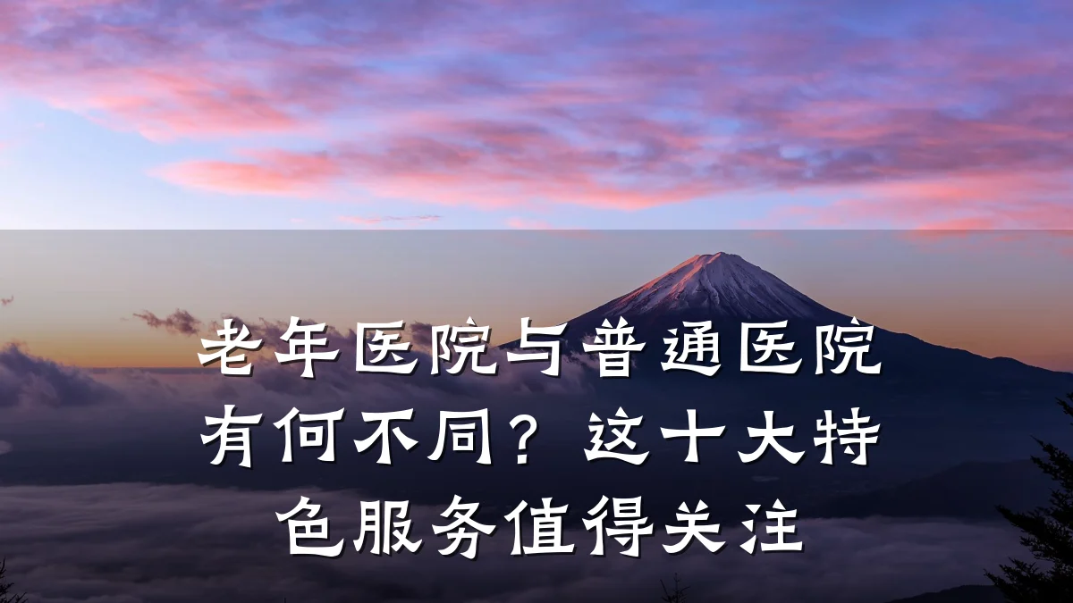 老年医院与普通医院有何不同？这十大特色服务值得关注