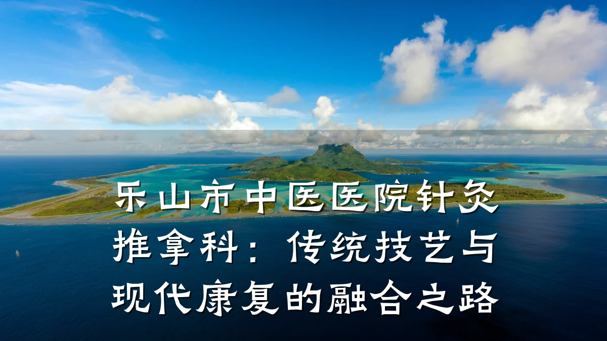 乐山市中医医院针灸推拿科:传统技艺与现代康复的融合之路