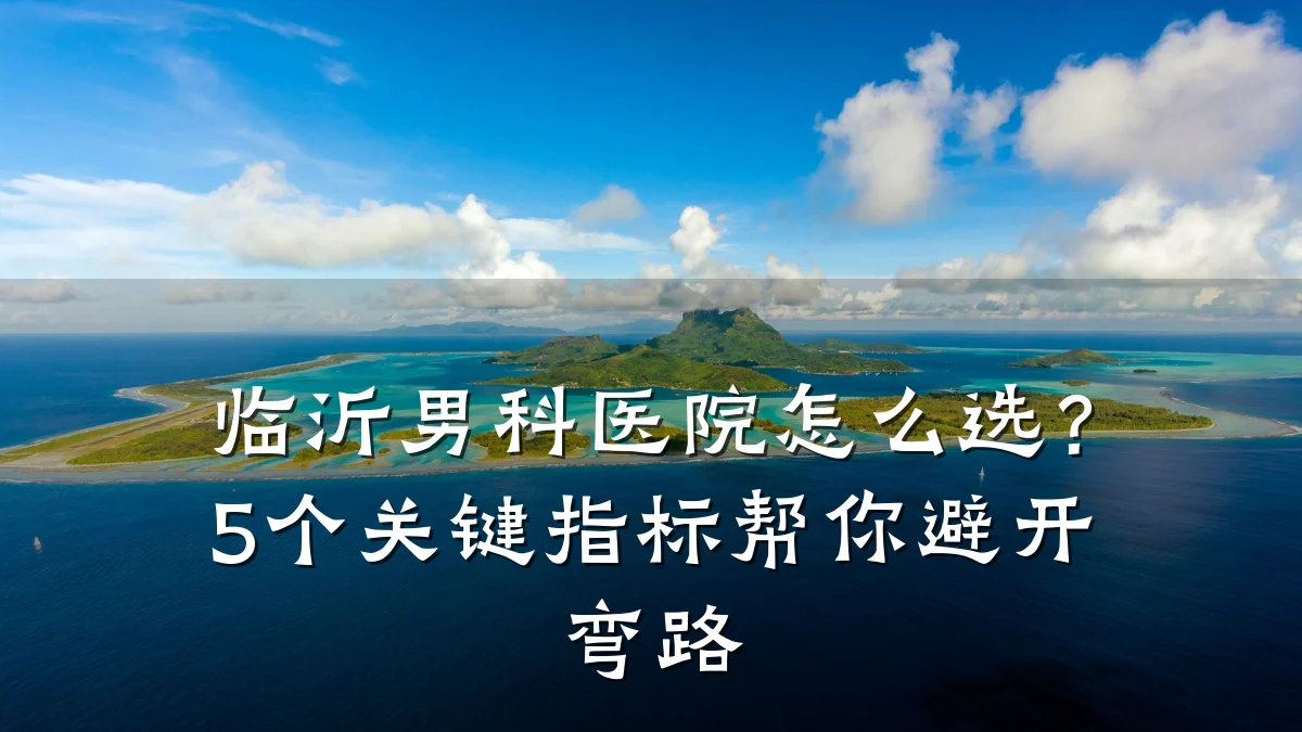 临沂男科医院怎么选？5个关键指标帮你避开弯路