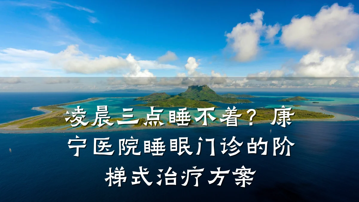 凌晨三点睡不着?康宁医院睡眠门诊的阶梯式治疗方案