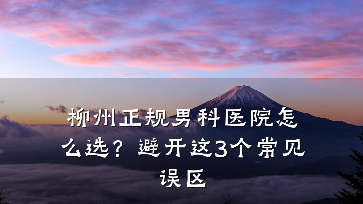 柳州正规男科医院怎么选?避开这3个常见误区