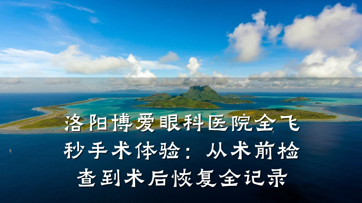 洛阳博爱眼科医院全飞秒手术体验：从术前检查到术后恢复全记录