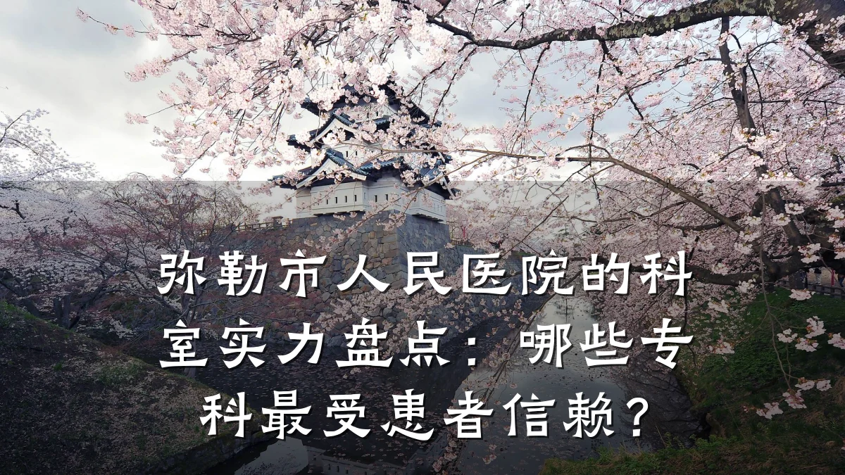 弥勒市人民医院的科室实力盘点:哪些专科最受患者信赖?