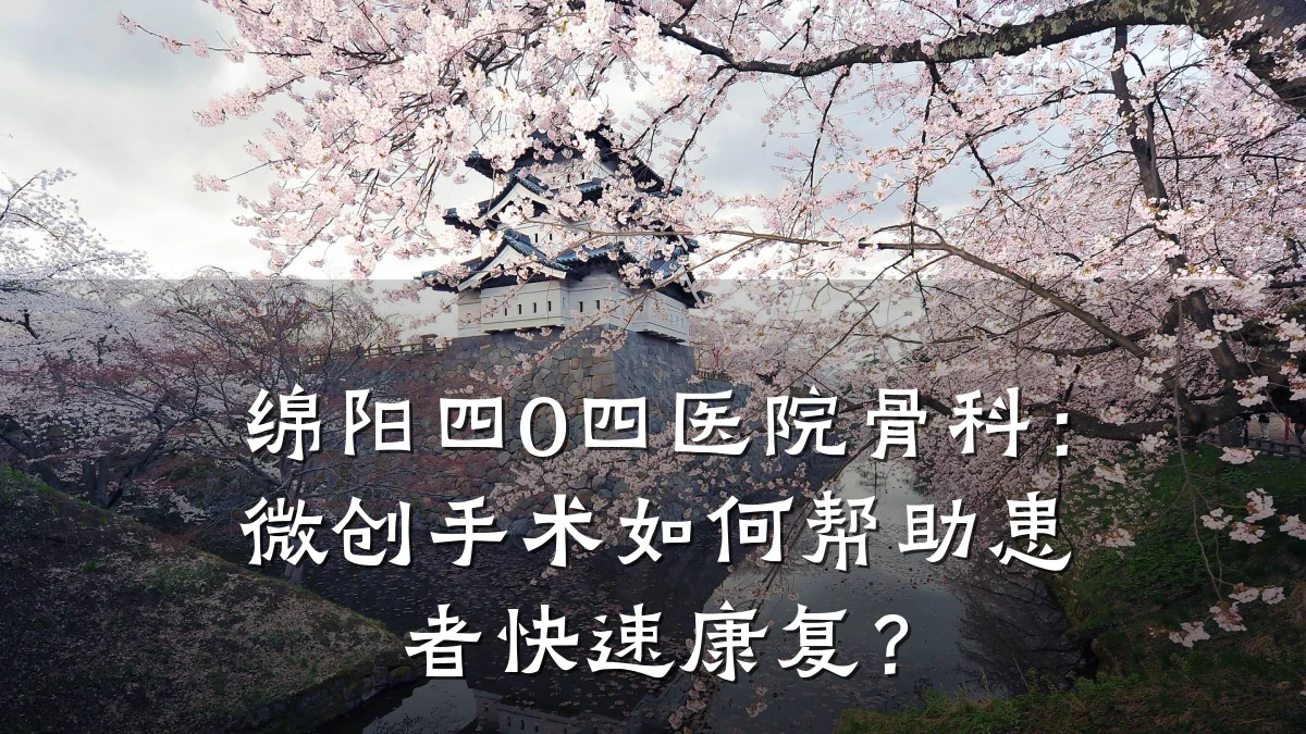 绵阳四0四医院骨科:微创手术如何帮助患者快速康复?