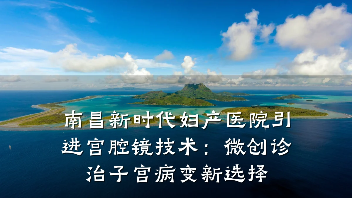 南昌新时代妇产医院引进宫腔镜技术:微创诊治子宫病变新选择