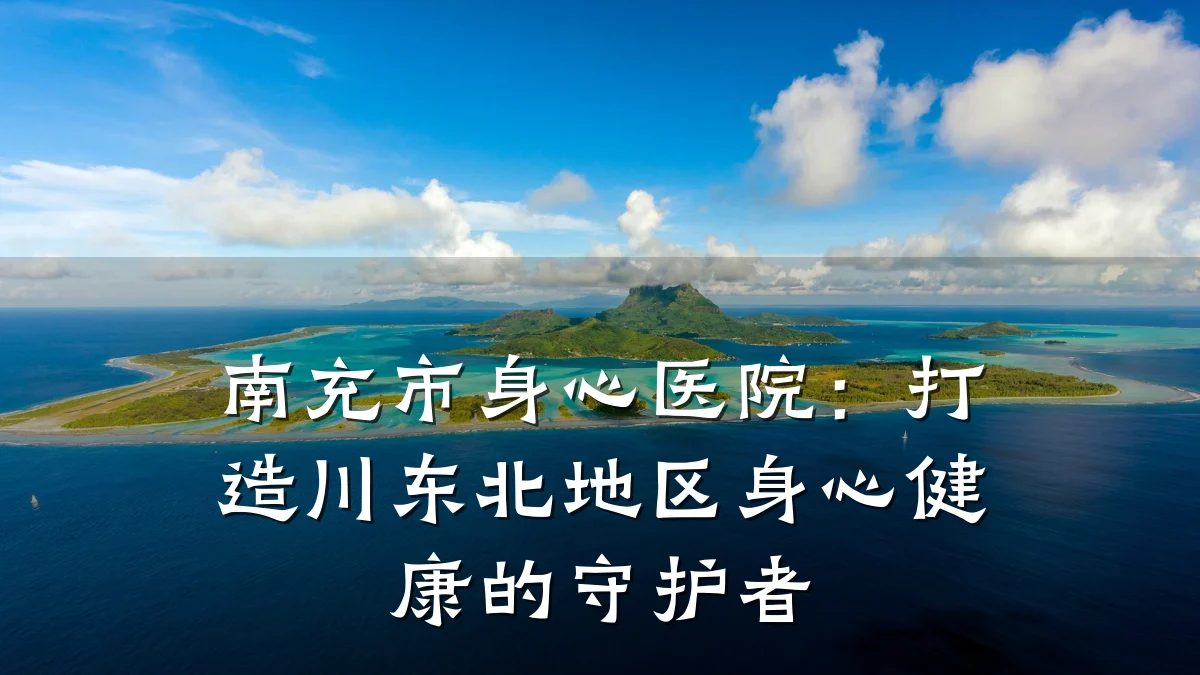 南充市身心医院:打造川东北地区身心健康的守护者