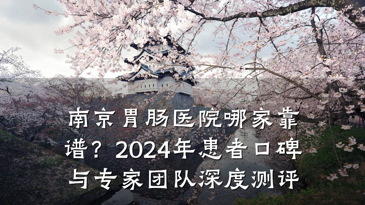 南京胃肠医院哪家靠谱？2024年患者口碑与专家团队深度测评