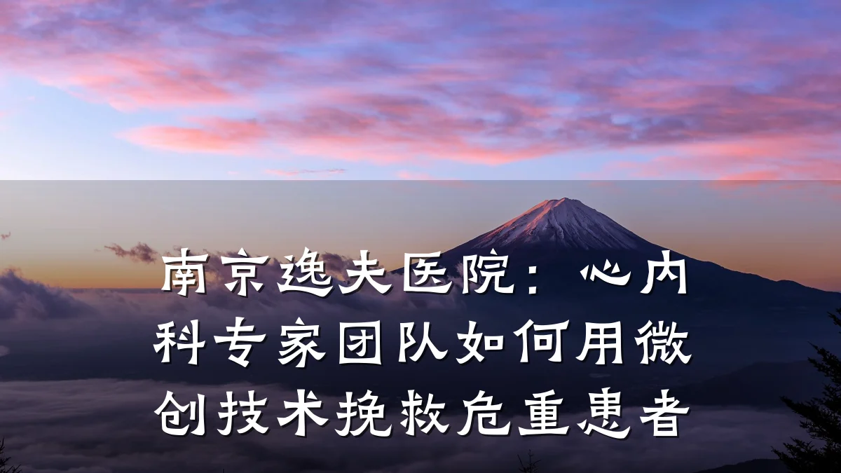 南京逸夫医院:心内科专家团队如何用微创技术挽救危重患者