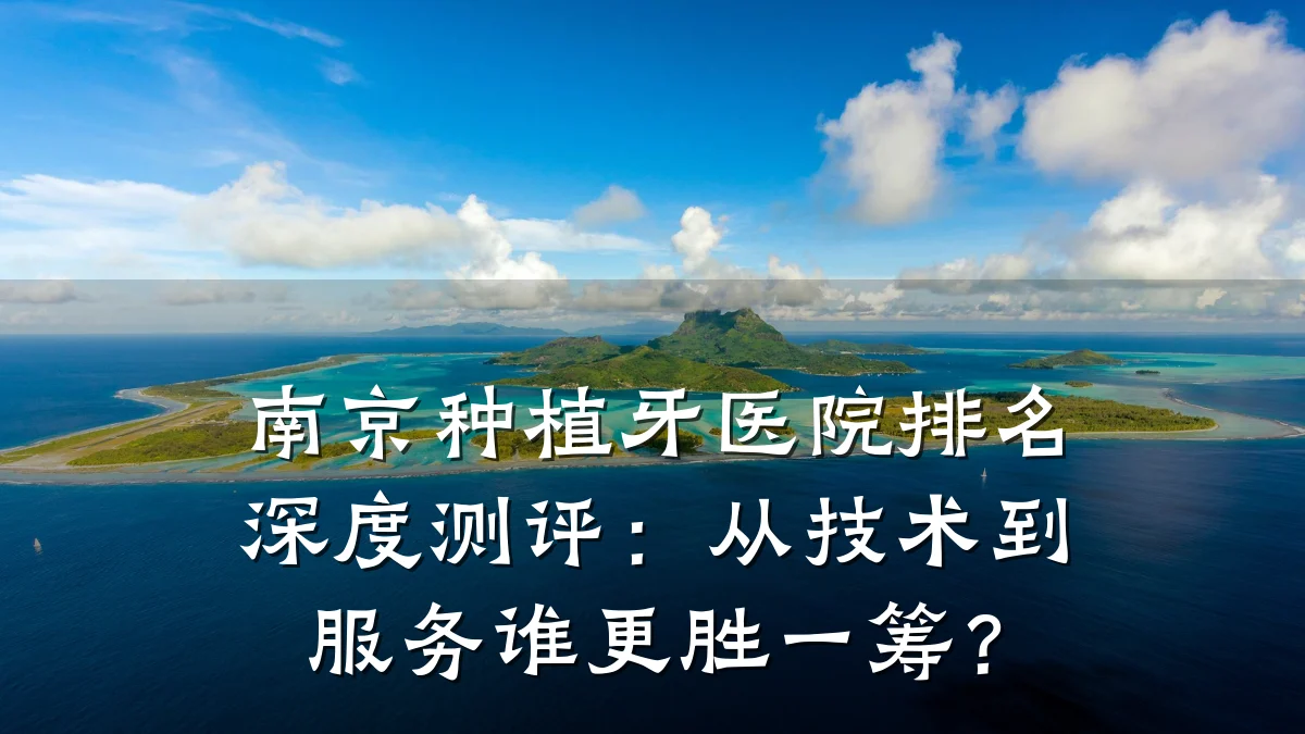 南京种植牙医院排名深度测评:从技术到服务谁更胜一筹?