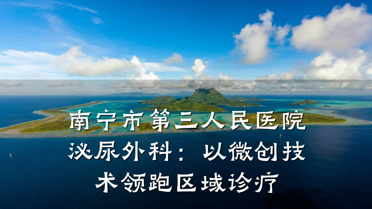 南宁市第三人民医院泌尿外科:以微创技术领跑区域诊疗