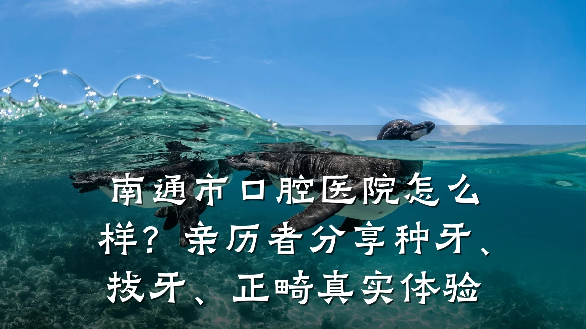 南通市口腔医院怎么样？亲历者分享种牙、拔牙、正畸真实体验