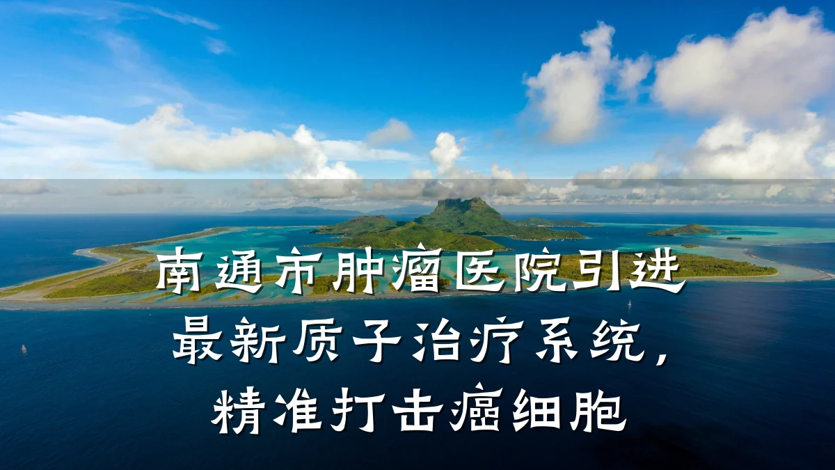 南通市肿瘤医院引进最新质子治疗系统,精准打击癌细胞