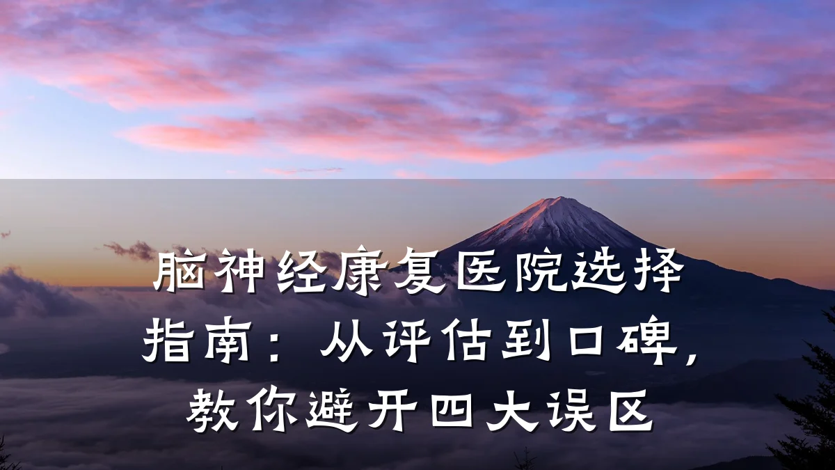 脑神经康复医院选择指南：从评估到口碑，教你避开四大误区