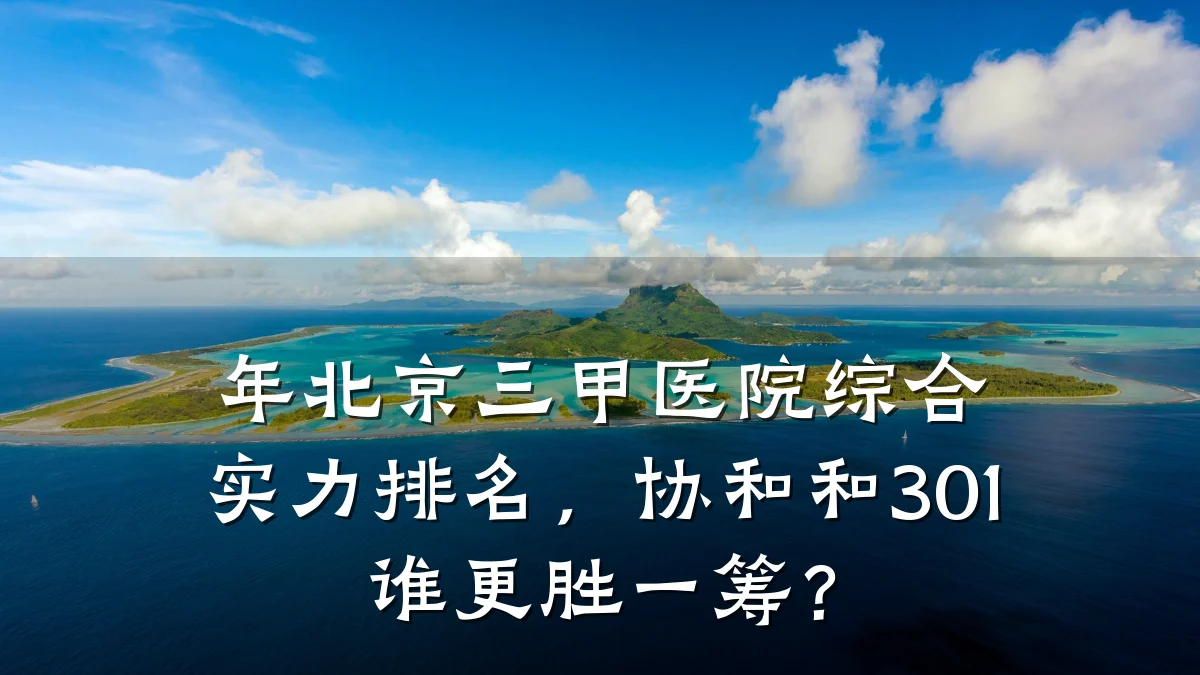 年北京三甲医院综合实力排名,协和和301谁更胜一筹?