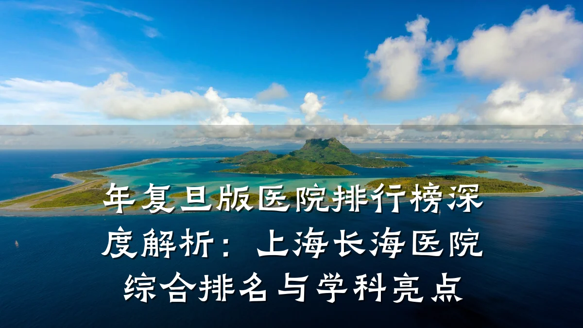 年复旦版医院排行榜深度解析：上海长海医院综合排名与学科亮点
