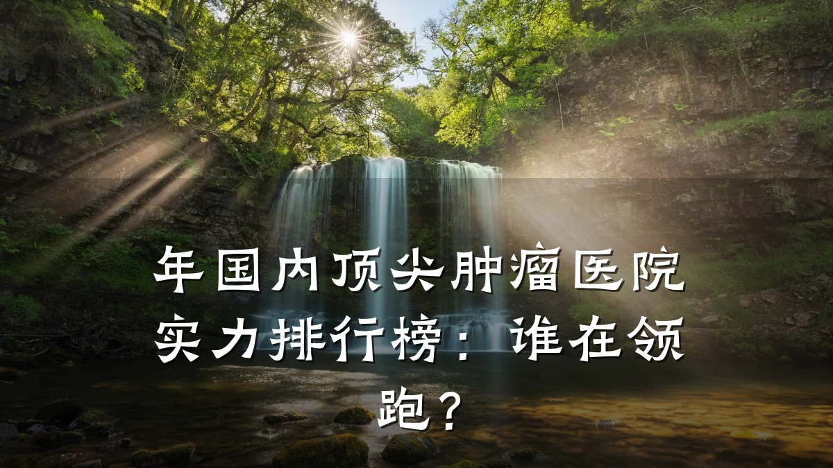 年国内顶尖肿瘤医院实力排行榜:谁在领跑?