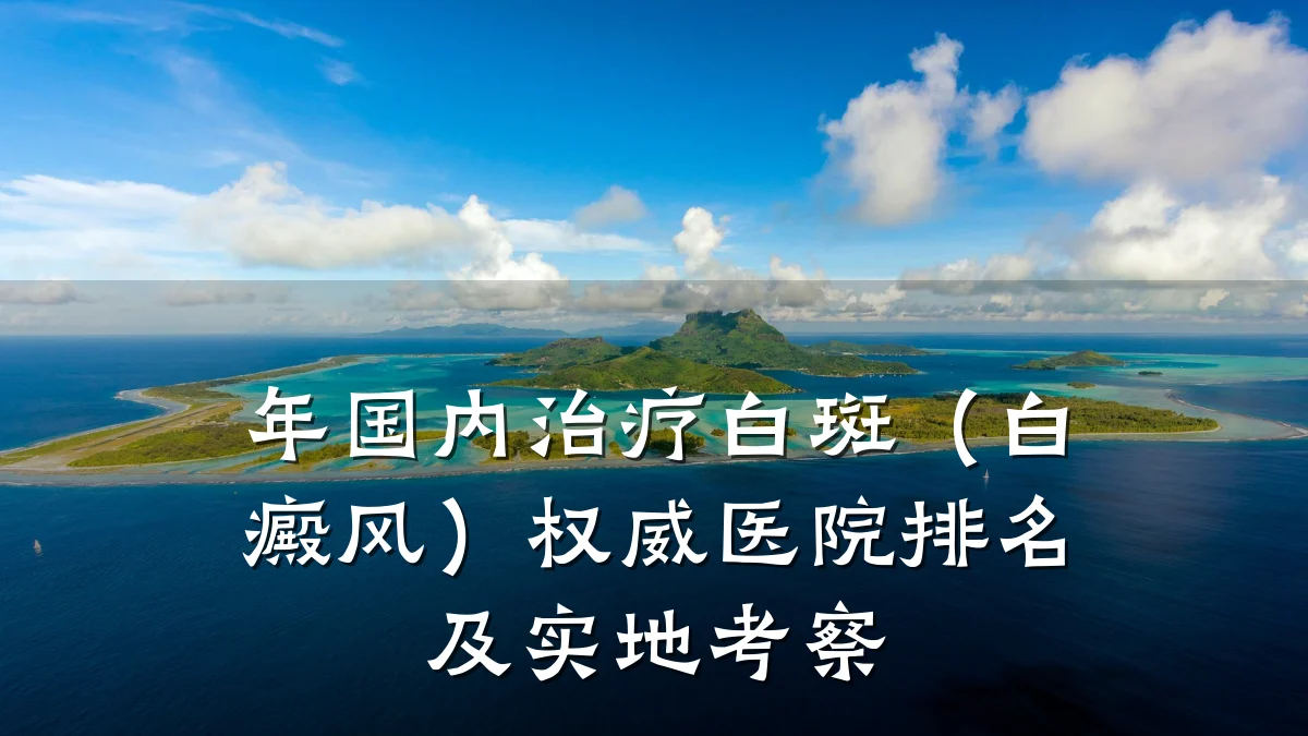 年国内治疗白斑（白癜风）权威医院排名及实地考察