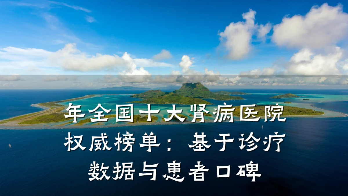 年全国十大肾病医院权威榜单:基于诊疗数据与患者口碑
