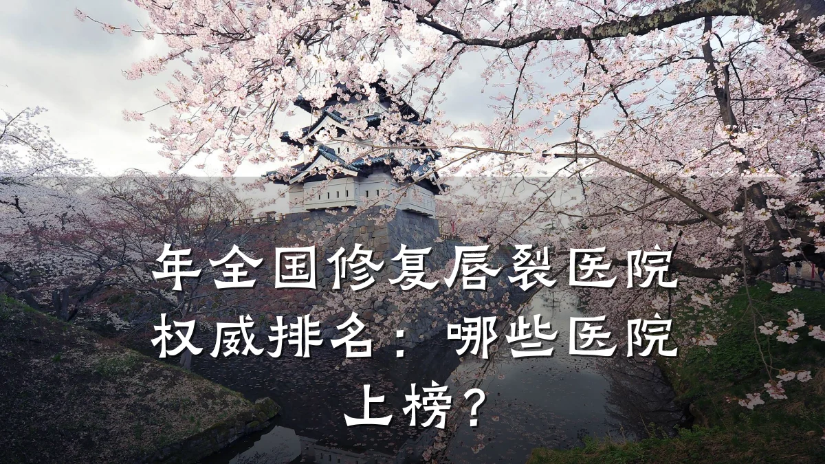 年全国修复唇裂医院权威排名：哪些医院上榜？