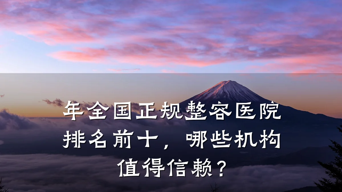 年全国正规整容医院排名前十,哪些机构值得信赖?