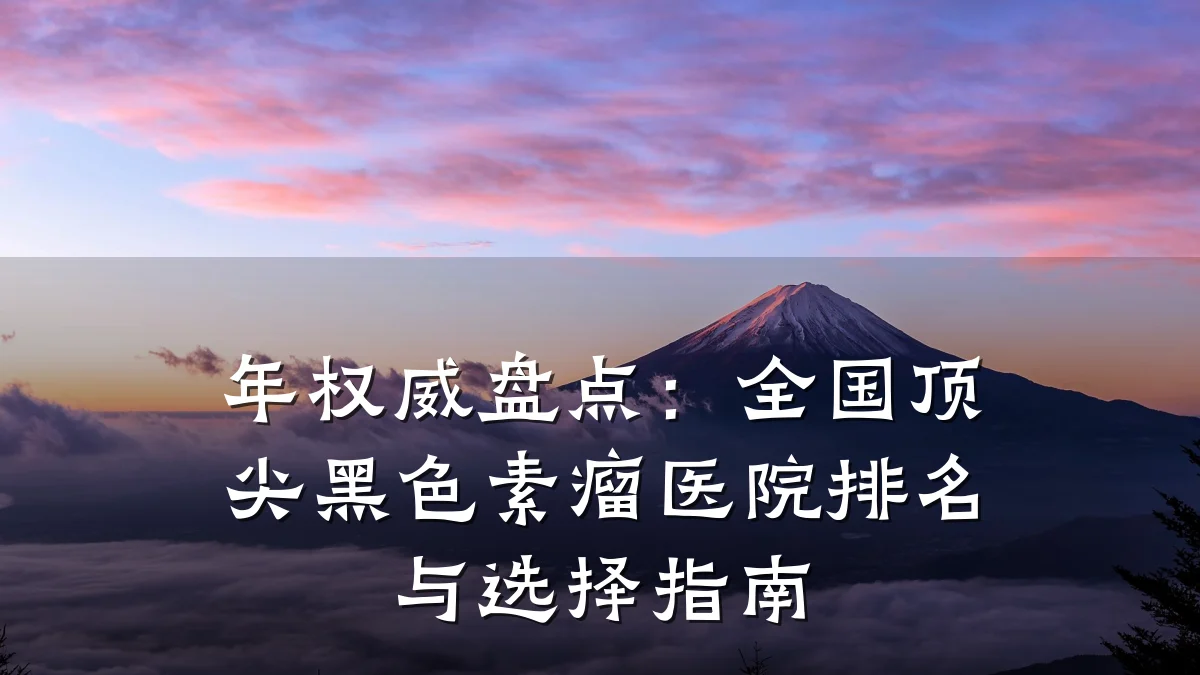 年权威盘点：全国顶尖黑色素瘤医院排名与选择指南