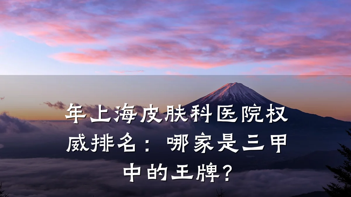年上海皮肤科医院权威排名:哪家是三甲中的王牌?