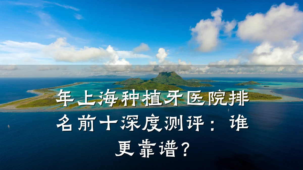 年上海种植牙医院排名前十深度测评:谁更靠谱?