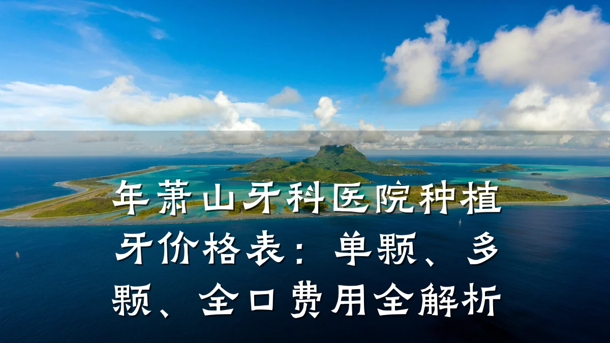 年萧山牙科医院种植牙价格表:单颗、多颗、全口费用全解析