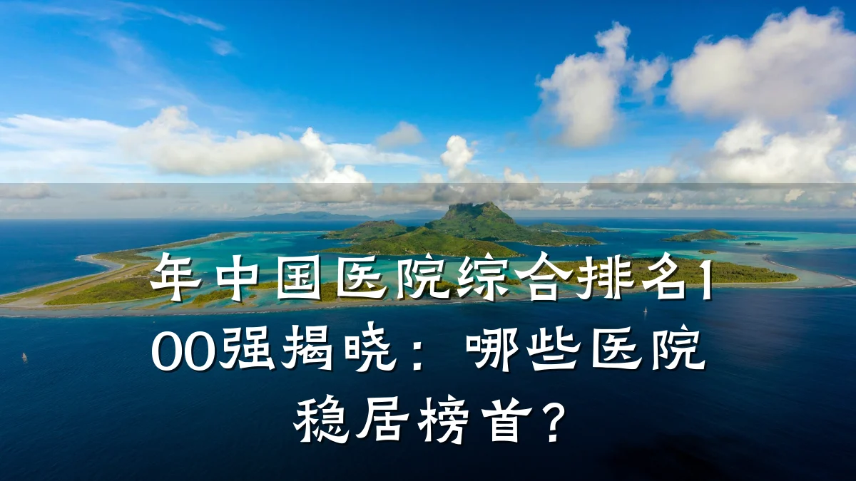 年中国医院综合排名100强揭晓:哪些医院稳居榜首?