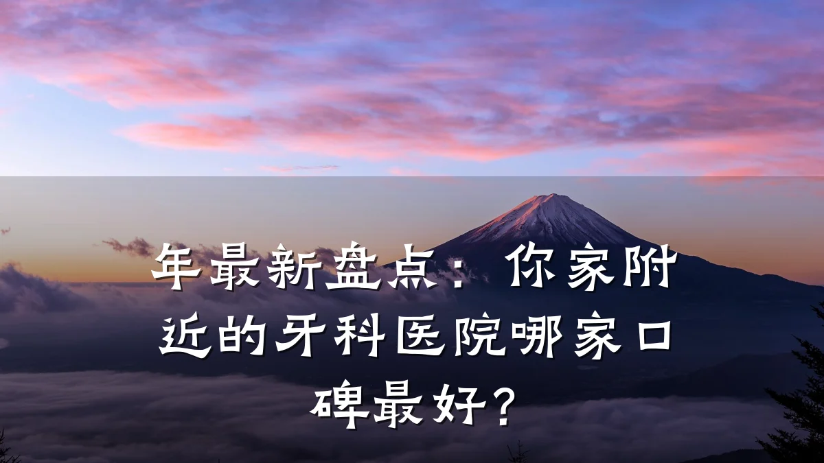 年最新盘点：你家附近的牙科医院哪家口碑最好？