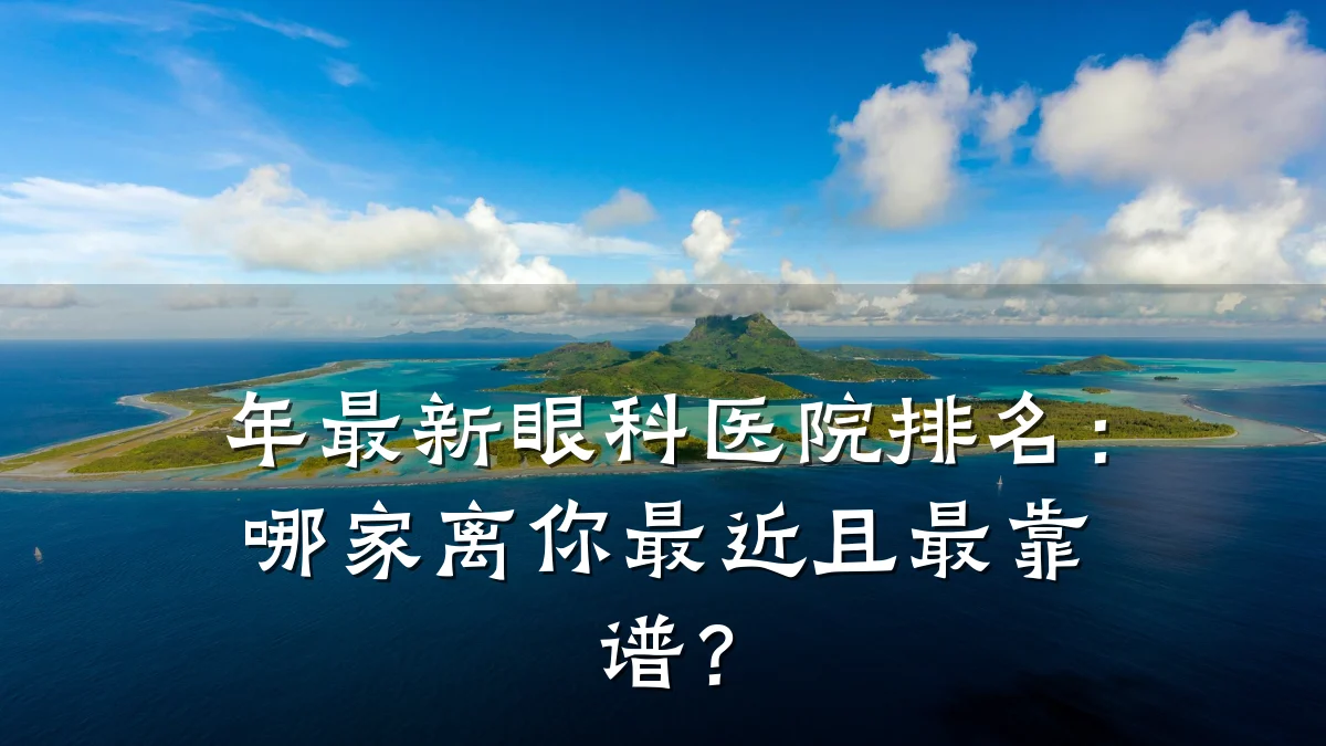 年最新眼科医院排名:哪家离你最近且最靠谱?