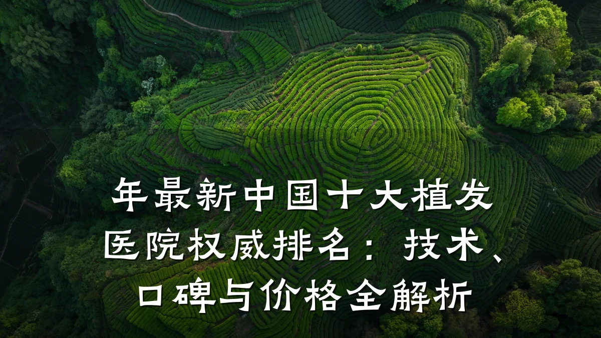 年最新中国十大植发医院权威排名:技术、口碑与价格全解析