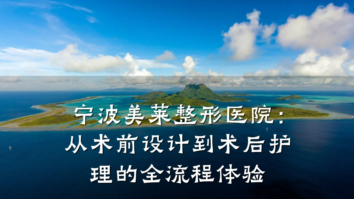 宁波美莱整形医院：从术前设计到术后护理的全流程体验