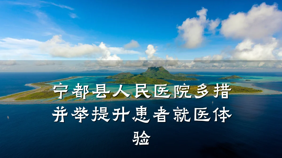宁都县人民医院多措并举提升患者就医体验