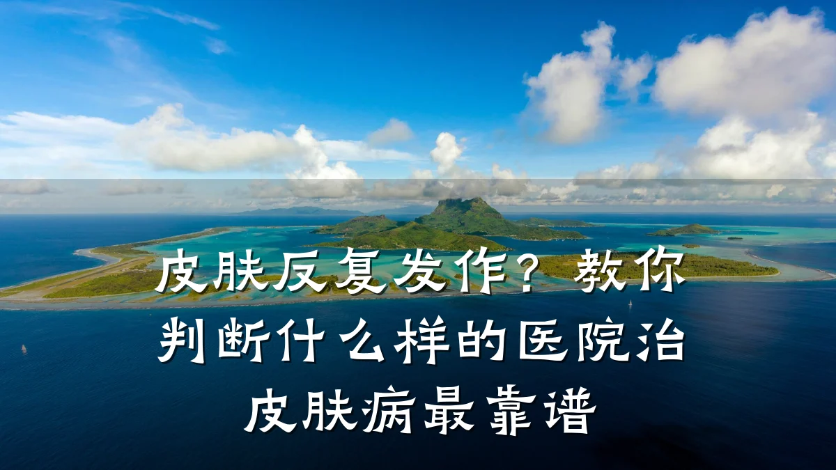 皮肤反复发作?教你判断什么样的医院治皮肤病最靠谱